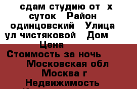 сдам студию от 2х суток › Район ­ одинцовский › Улица ­ ул.чистяковой › Дом ­ 66 › Цена ­ 1 000 › Стоимость за ночь ­ 1 000 - Московская обл., Москва г. Недвижимость » Квартиры аренда посуточно   . Московская обл.,Москва г.